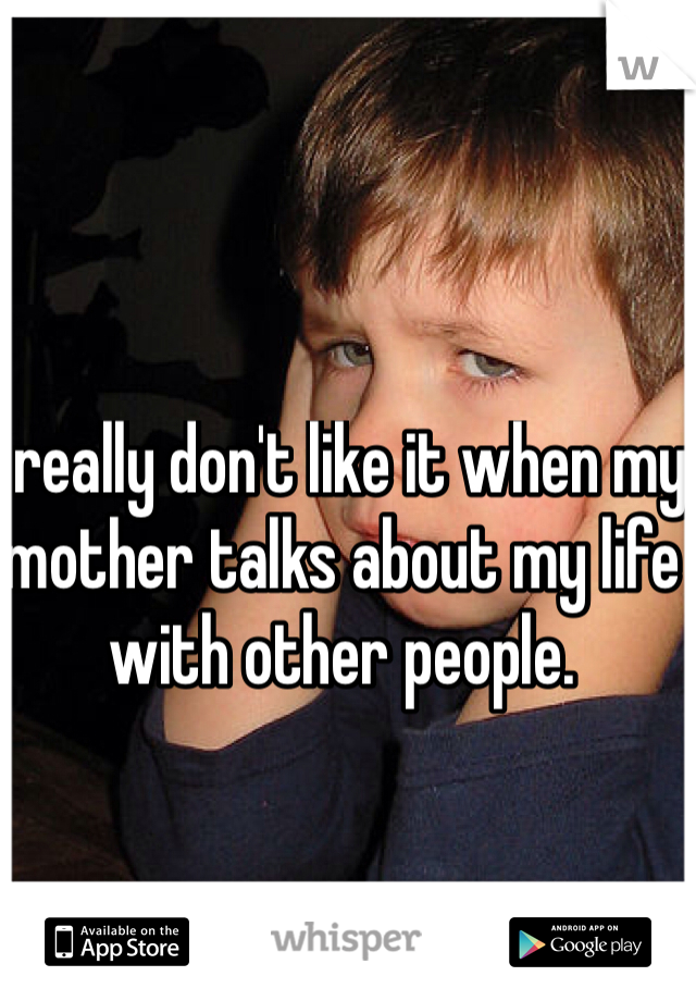 I really don't like it when my mother talks about my life with other people. 