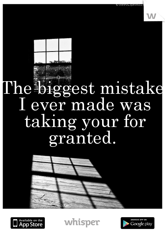 The biggest mistake I ever made was taking your for granted. 
