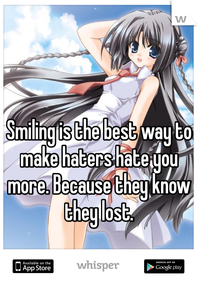 Smiling is the best way to make haters hate you more. Because they know they lost. 