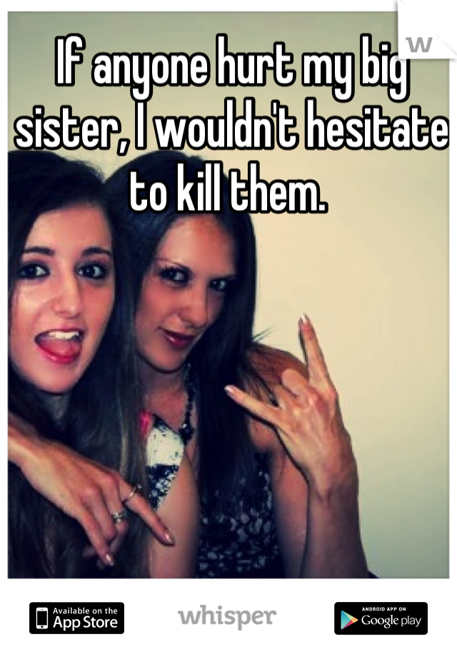 If anyone hurt my big sister, I wouldn't hesitate to kill them. 