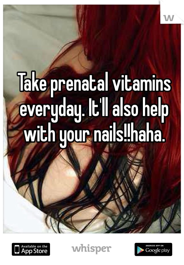 Take prenatal vitamins everyday. It'll also help with your nails!!haha. 