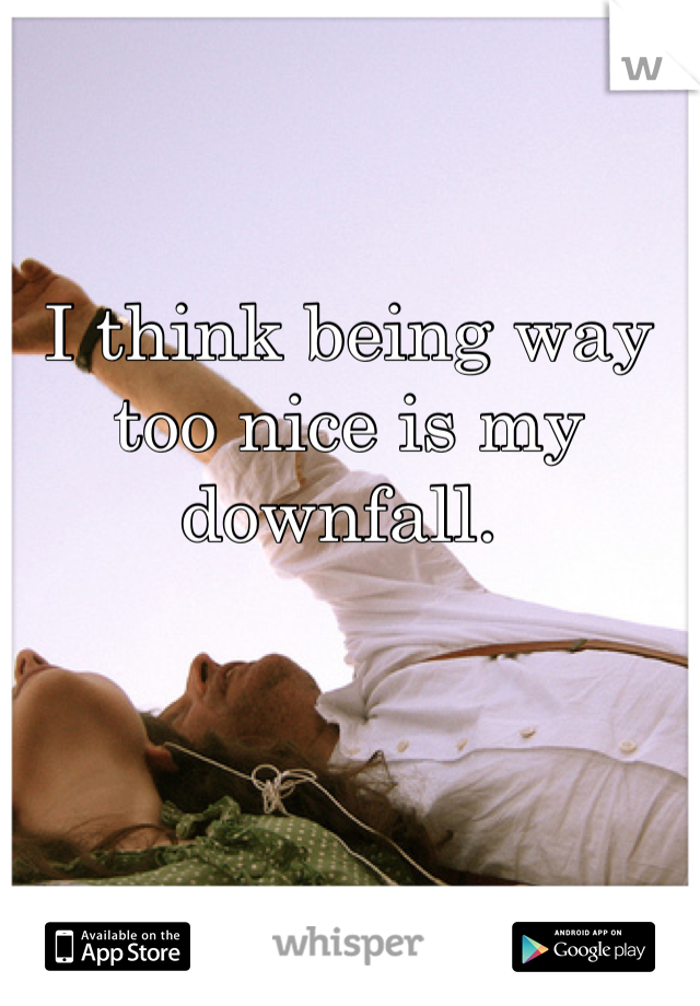 I think being way too nice is my downfall. 