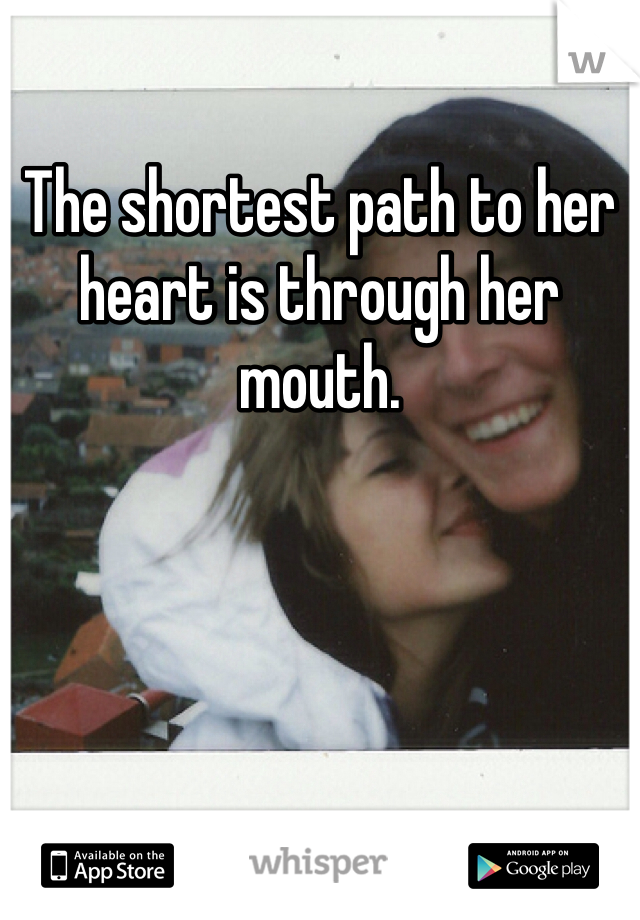 The shortest path to her heart is through her mouth.