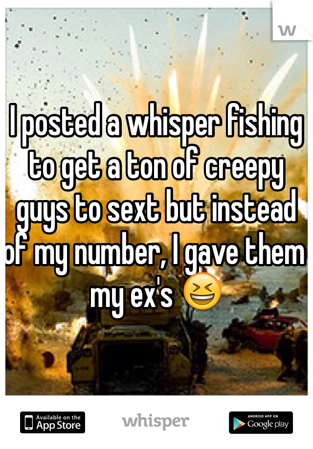I posted a whisper fishing to get a ton of creepy guys to sext but instead of my number, I gave them my ex's 😆