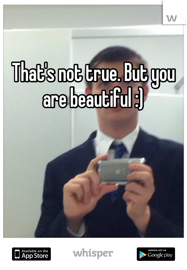 That's not true. But you are beautiful :)
