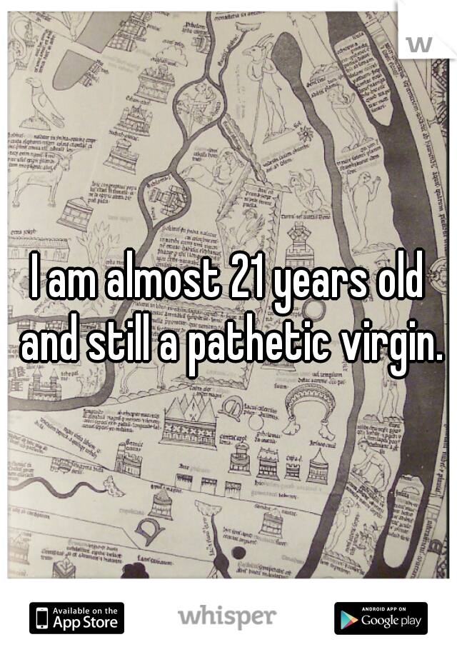 I am almost 21 years old and still a pathetic virgin.
