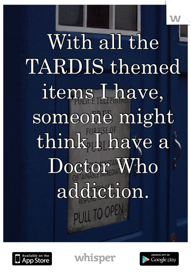 With all the TARDIS themed items I have, someone might think I have a Doctor Who addiction. 