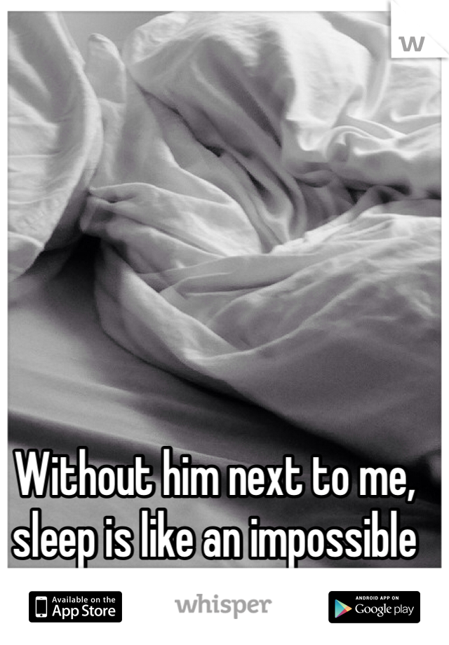 Without him next to me, sleep is like an impossible dream 