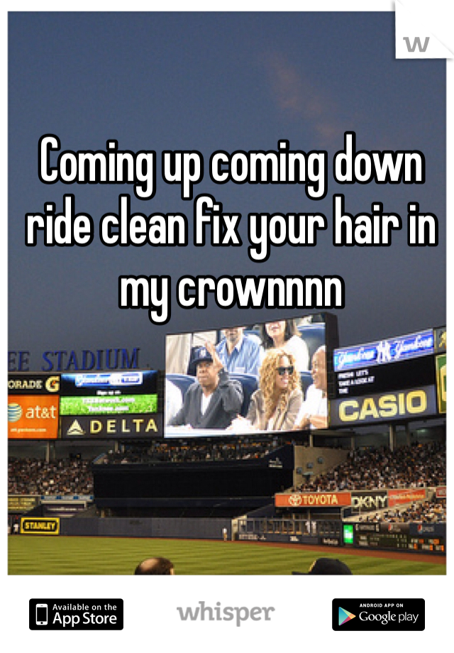 Coming up coming down ride clean fix your hair in my crownnnn