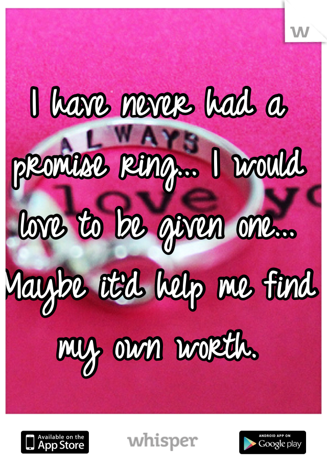 I have never had a promise ring... I would love to be given one... Maybe it'd help me find my own worth.