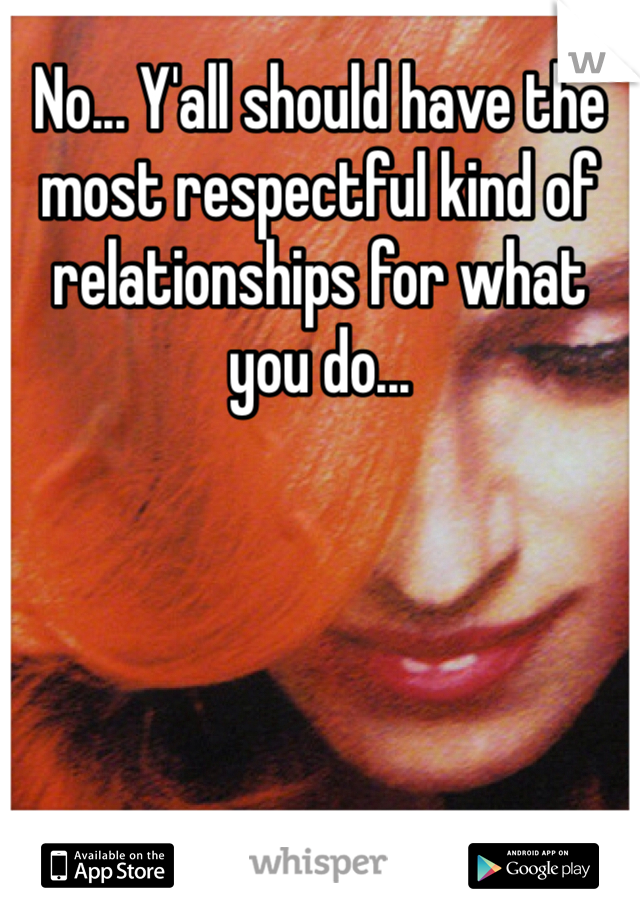 No... Y'all should have the most respectful kind of relationships for what you do...