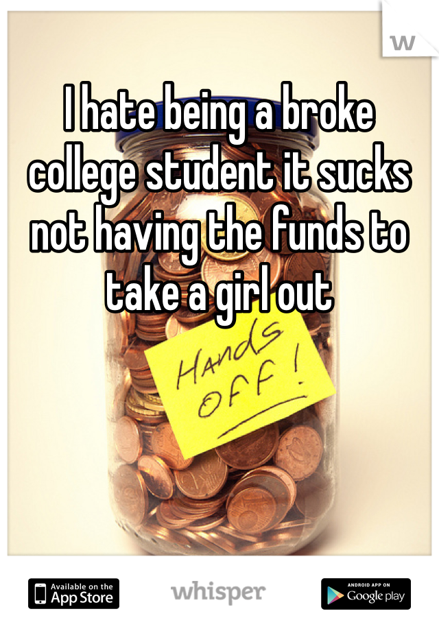 I hate being a broke college student it sucks not having the funds to take a girl out 
