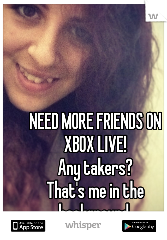 NEED MORE FRIENDS ON XBOX LIVE! 
Any takers?
That's me in the background.