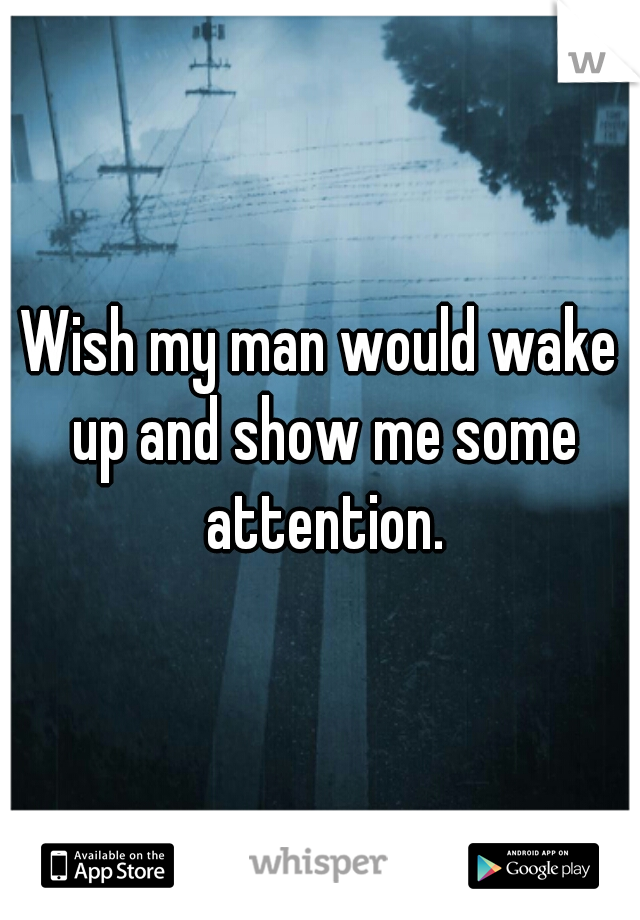 Wish my man would wake up and show me some attention.