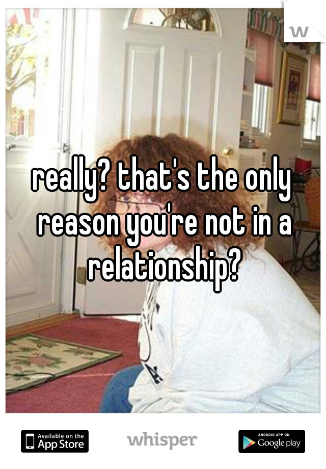 really? that's the only reason you're not in a relationship?