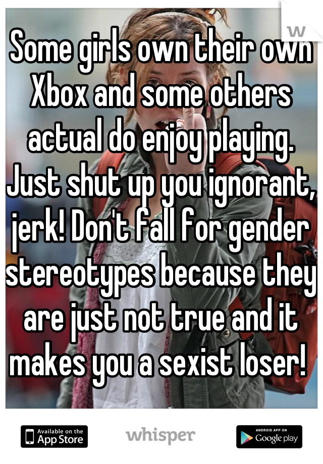 Some girls own their own Xbox and some others actual do enjoy playing. Just shut up you ignorant, jerk! Don't fall for gender stereotypes because they are just not true and it makes you a sexist loser! 