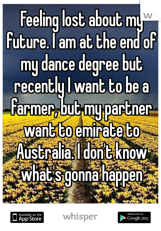 Feeling lost about my future. I am at the end of my dance degree but recently I want to be a farmer, but my partner want to emirate to Australia. I don't know what's gonna happen