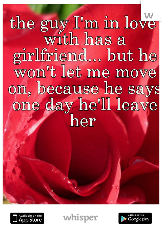 the guy I'm in love with has a girlfriend... but he won't let me move on, because he says one day he'll leave her 