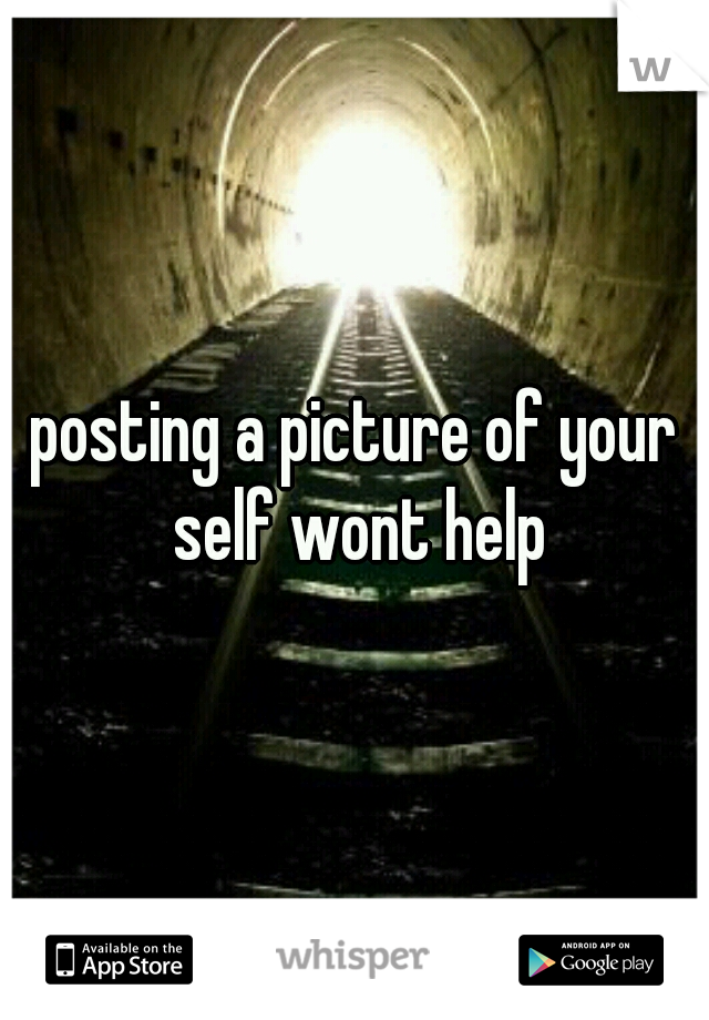 posting a picture of your self wont help