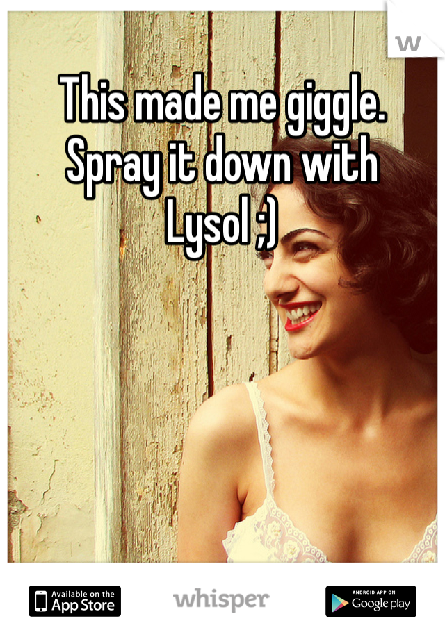 This made me giggle.
Spray it down with Lysol ;)
