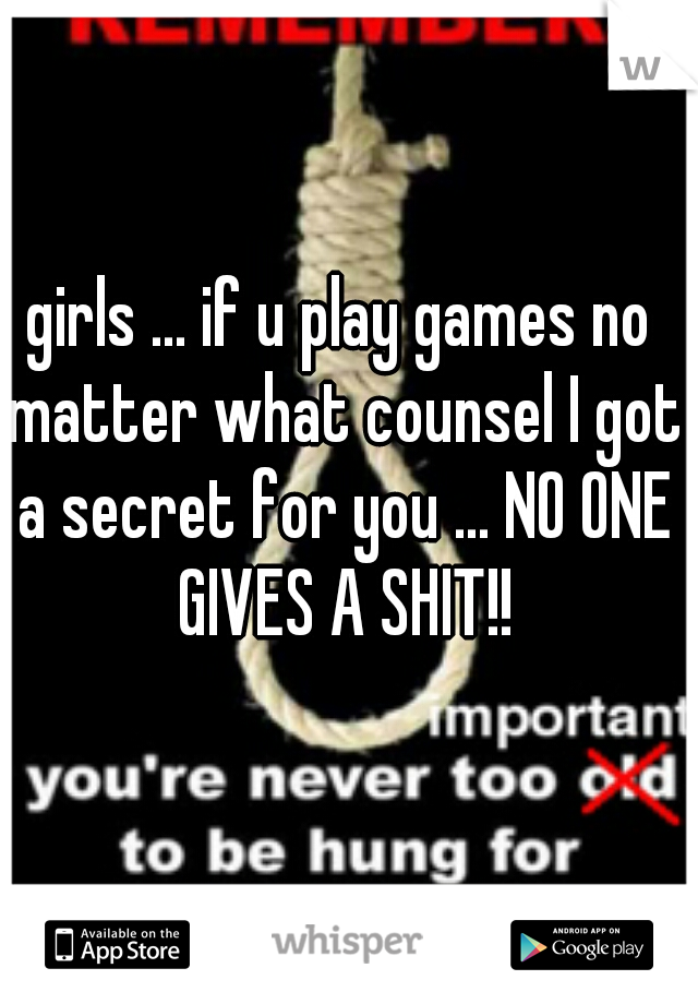 girls ... if u play games no matter what counsel I got a secret for you ... NO ONE GIVES A SHIT!!