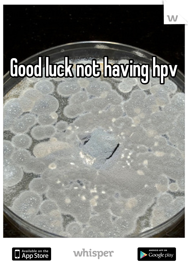 Good luck not having hpv