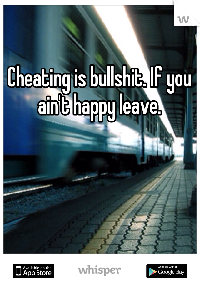 Cheating is bullshit. If you ain't happy leave.