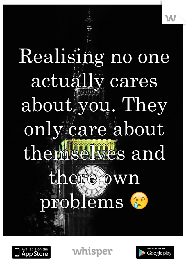 Realising no one actually cares about you. They only care about themselves and there own problems 😢