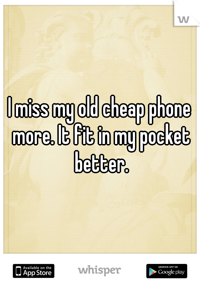 I miss my old cheap phone more. It fit in my pocket better.