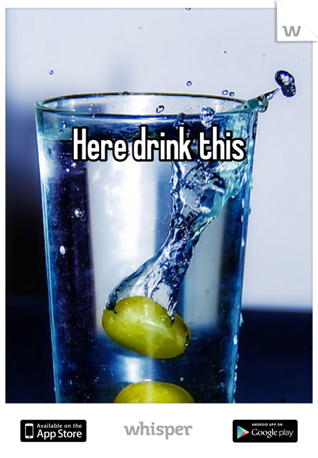 Here drink this 
