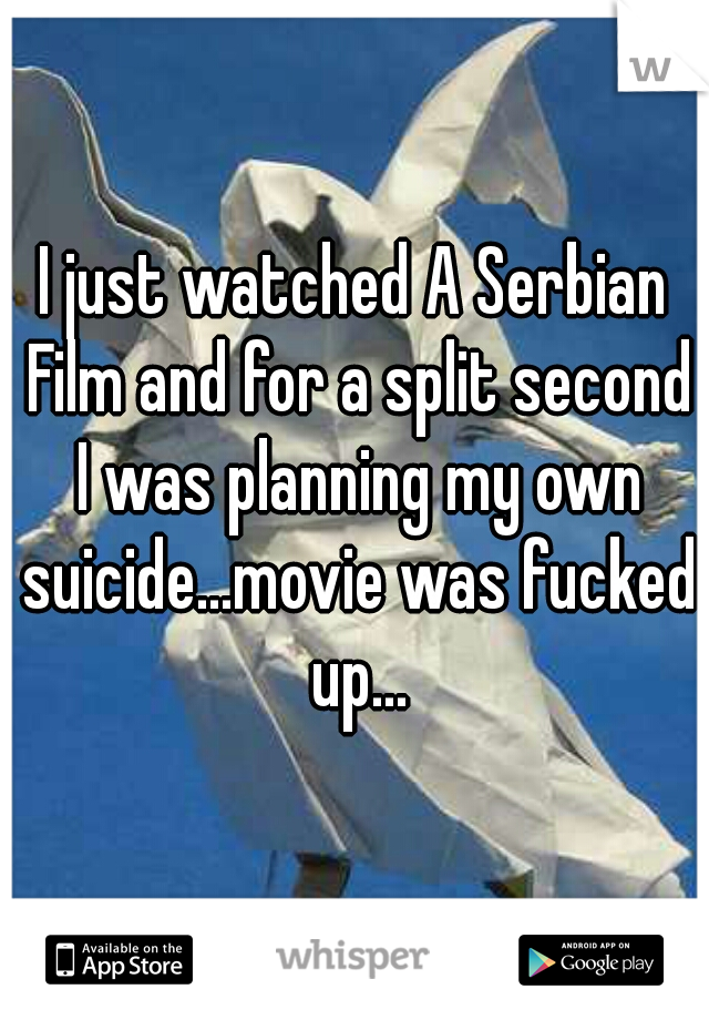I just watched A Serbian Film and for a split second I was planning my own suicide...movie was fucked up...