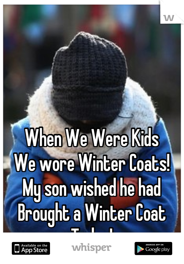 When We Were Kids
We wore Winter Coats!
My son wished he had 
Brought a Winter Coat Today!