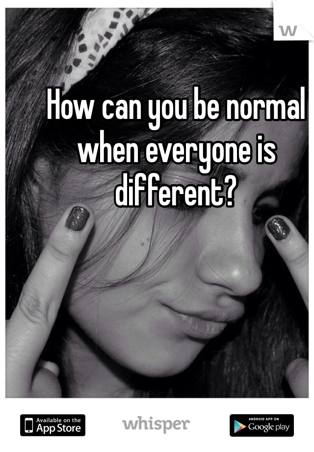 How can you be normal when everyone is different?