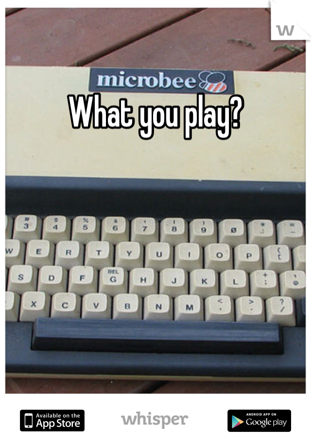 What you play?