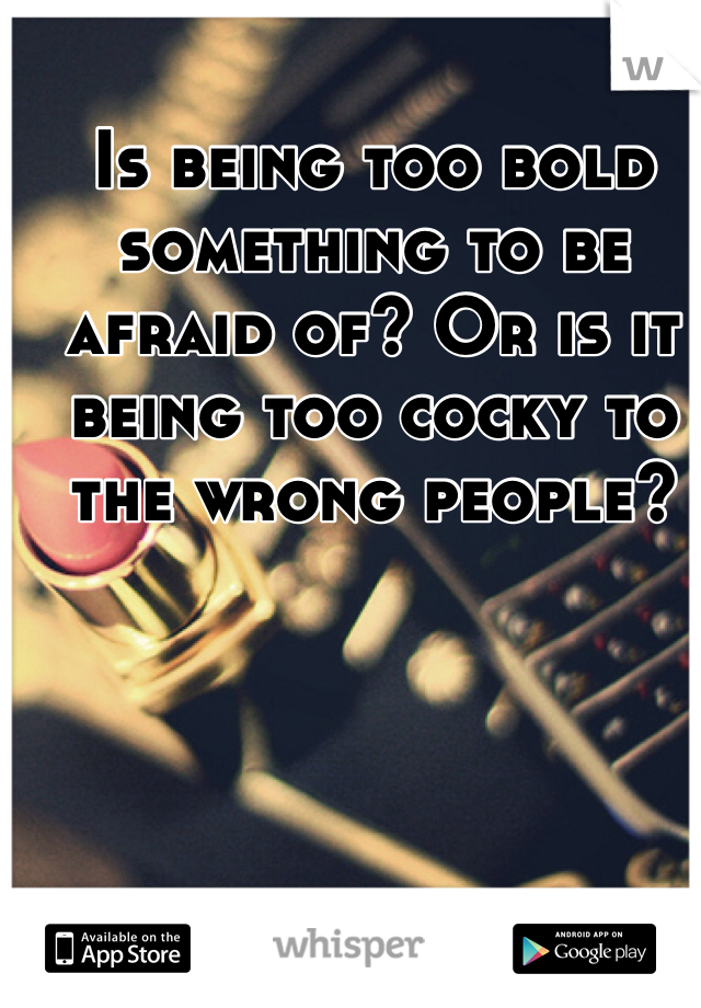 Is being too bold something to be afraid of? Or is it being too cocky to the wrong people?