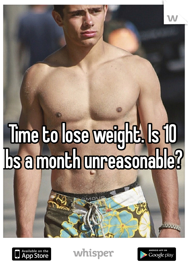 Time to lose weight. Is 10 lbs a month unreasonable? 