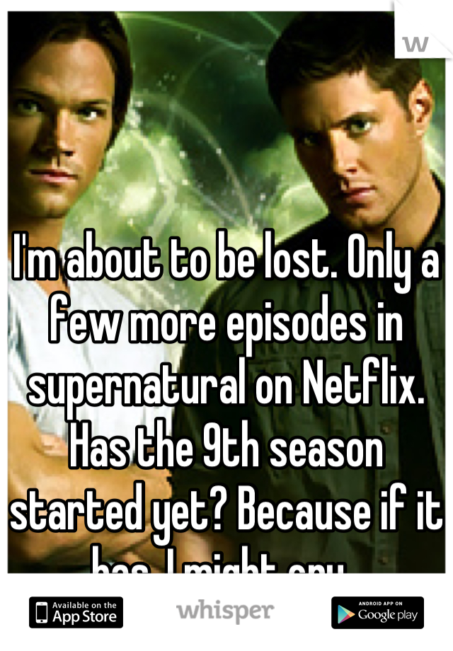 I'm about to be lost. Only a few more episodes in supernatural on Netflix. 
Has the 9th season started yet? Because if it has, I might cry. 