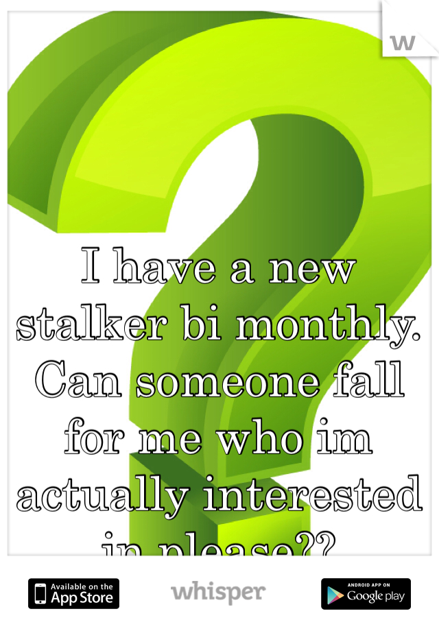 I have a new stalker bi monthly. Can someone fall for me who im actually interested in please??