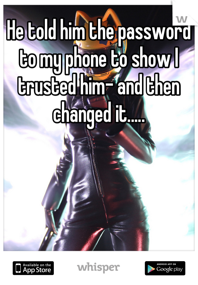 He told him the password to my phone to show I trusted him- and then changed it.....