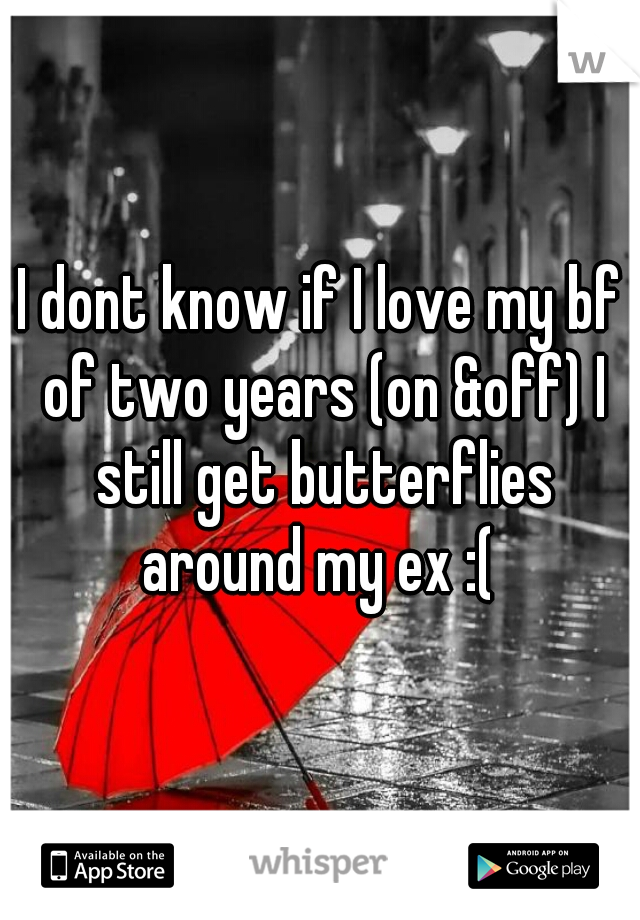 I dont know if I love my bf of two years (on &off) I still get butterflies around my ex :( 