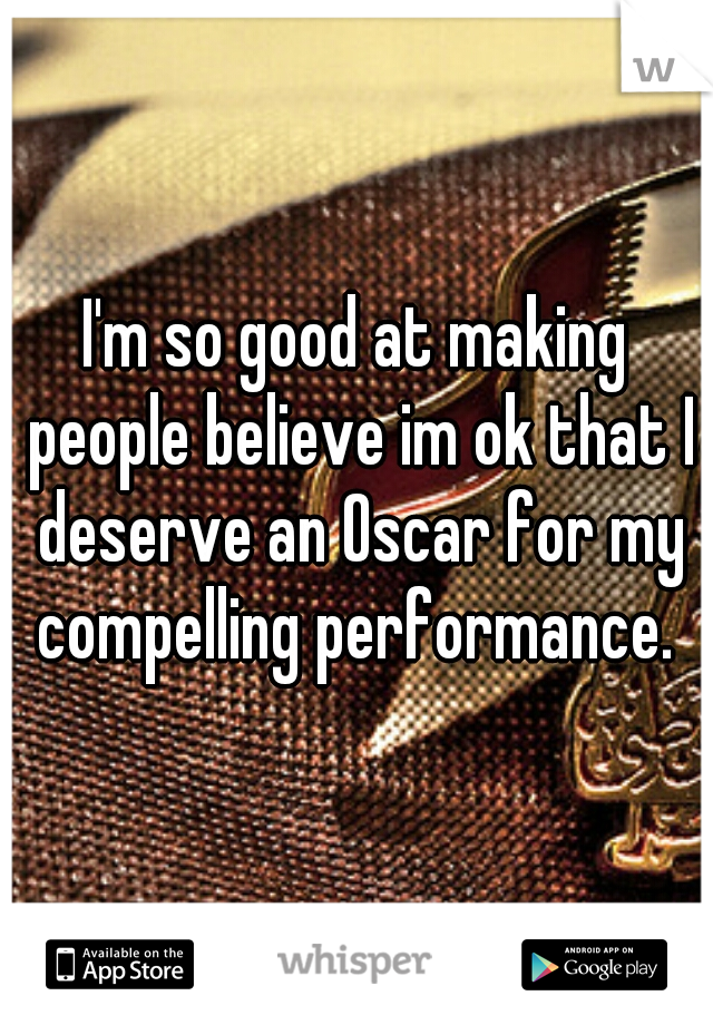 I'm so good at making people believe im ok that I deserve an Oscar for my compelling performance. 