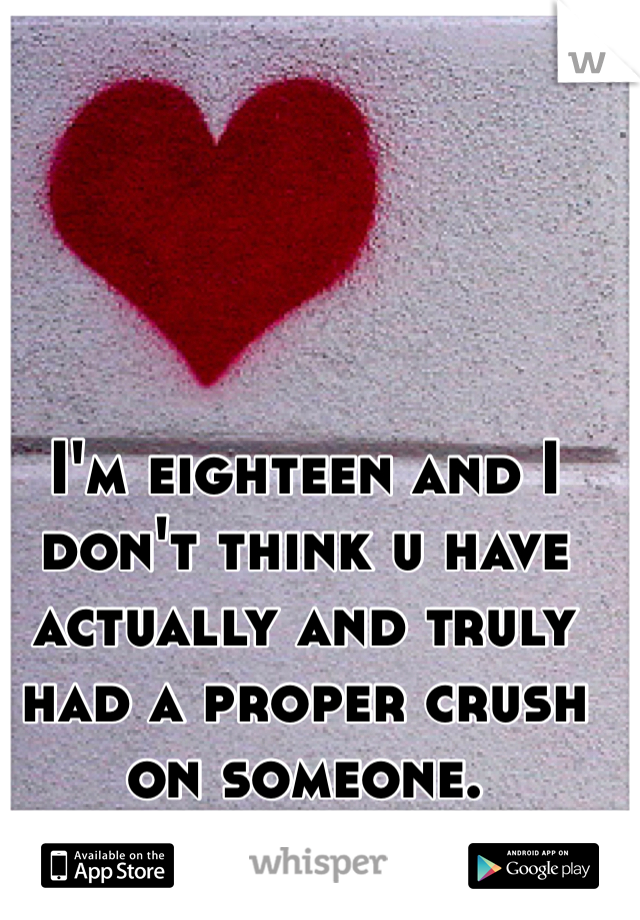 I'm eighteen and I don't think u have actually and truly had a proper crush on someone. 