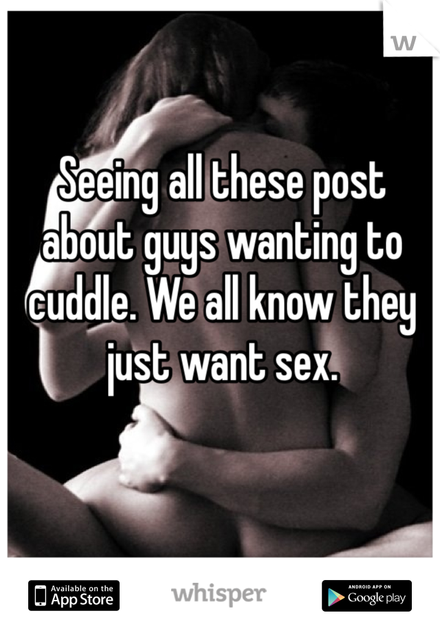 Seeing all these post about guys wanting to cuddle. We all know they just want sex. 
