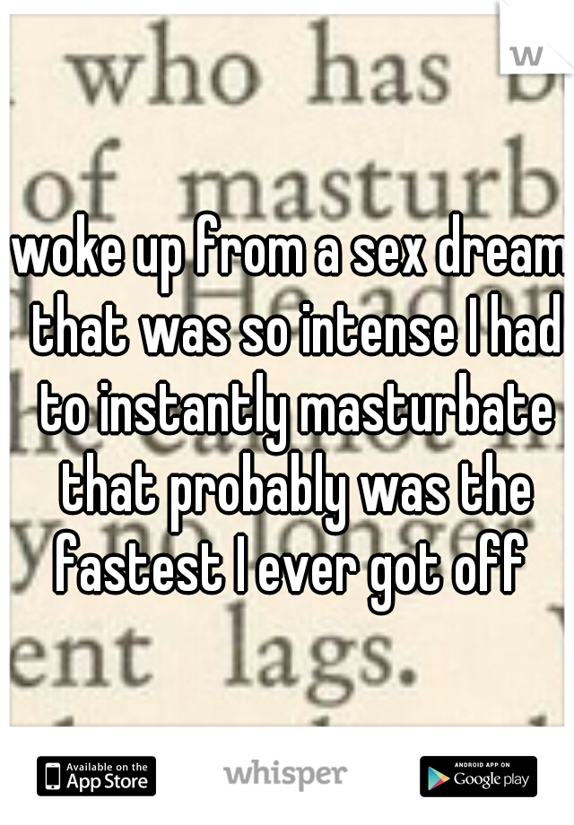woke up from a sex dream that was so intense I had to instantly masturbate that probably was the fastest I ever got off 