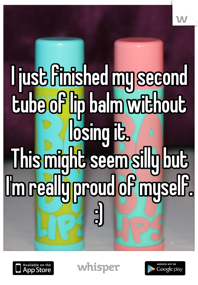 I just finished my second tube of lip balm without losing it.
This might seem silly but I'm really proud of myself. :)