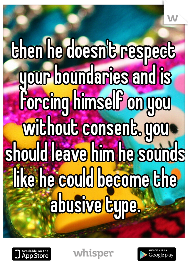 then he doesn't respect your boundaries and is forcing himself on you without consent. you should leave him he sounds like he could become the abusive type.
