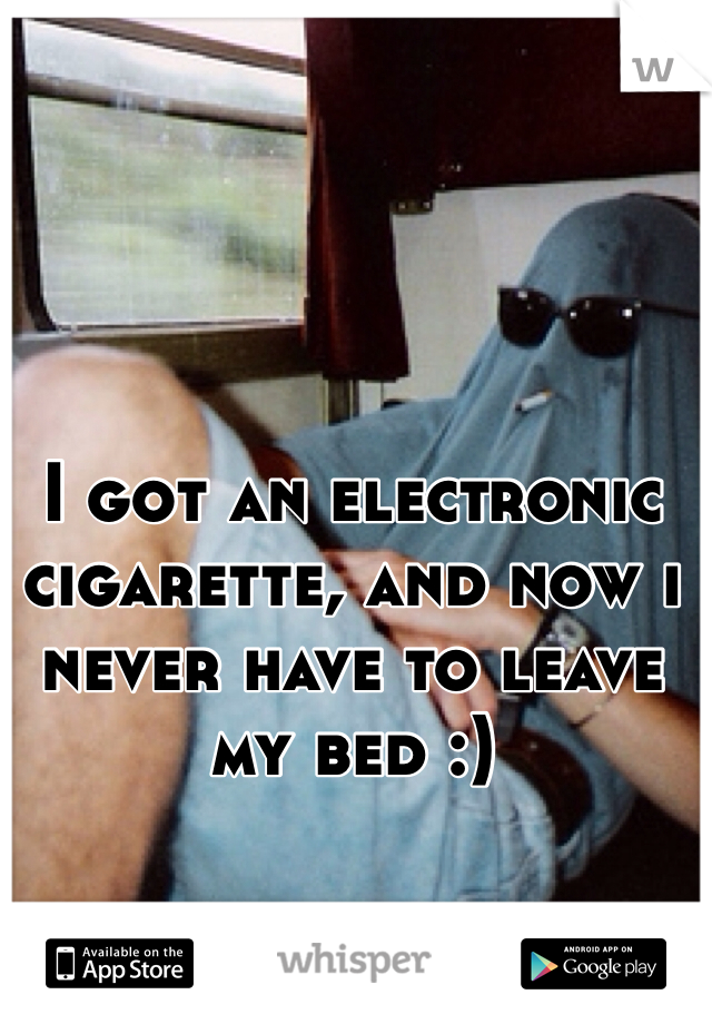 I got an electronic cigarette, and now i never have to leave my bed :) 