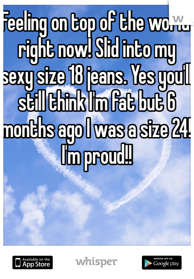 Feeling on top of the world right now! Slid into my sexy size 18 jeans. Yes you'll still think I'm fat but 6 months ago I was a size 24! I'm proud!!