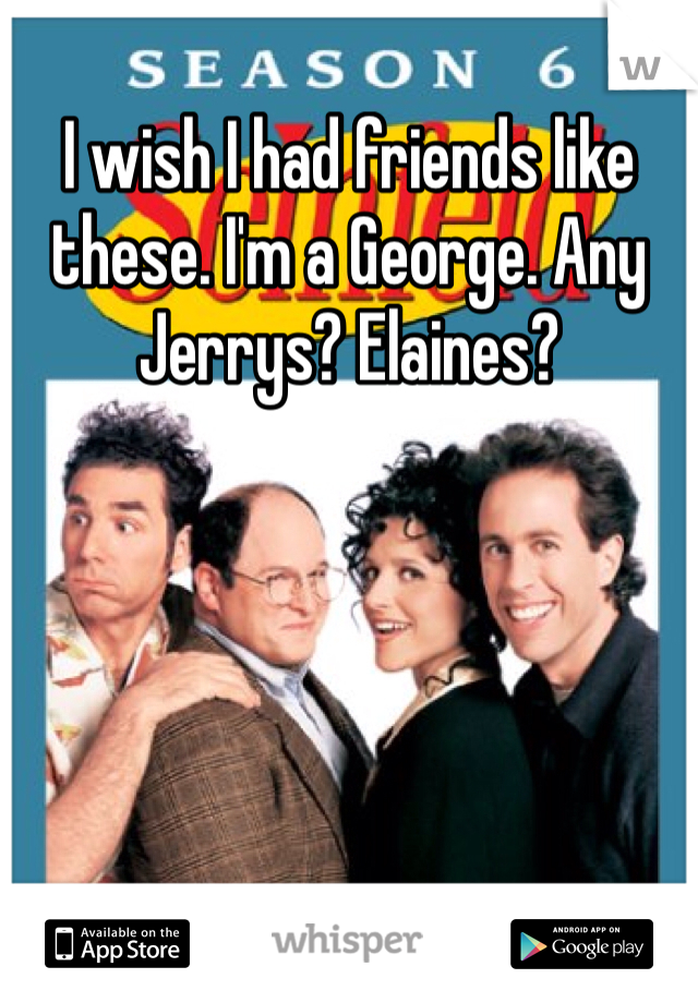 I wish I had friends like these. I'm a George. Any Jerrys? Elaines?
