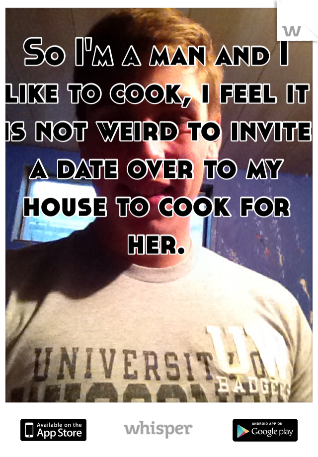 So I'm a man and I like to cook, i feel it is not weird to invite a date over to my house to cook for her.